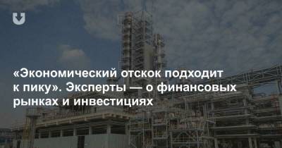 «Экономический отскок подходит к пику». Эксперты — о финансовых рынках и инвестициях - news.tut.by