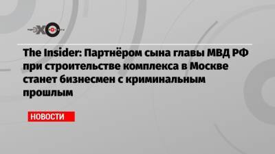 Владимир Колокольцев - The Insider: Партнёром сына главы МВД РФ при строительстве комплекса в Москве станет бизнесмен с криминальным прошлым - echo.msk.ru - Москва - Донецкая обл.