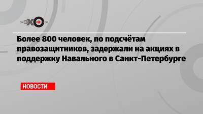 Алексей Навальный - Более 800 человек, по подсчётам правозащитников, задержали на акциях в поддержку Навального в Санкт-Петербурге - echo.msk.ru - Санкт-Петербург