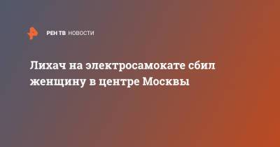 Лихач на электросамокате сбил женщину в центре Москвы - ren.tv - Москва