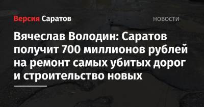 Вячеслав Володин - Вячеслав Володин: Саратов получит 700 миллионов рублей на ремонт самых убитых дорог и строительство новых - nversia.ru - Саратов