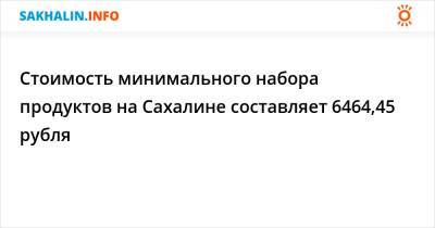 Стоимость минимального набора продуктов на Сахалине составляет 6464,45 рубля - sakhalin.info - респ. Саха - окр. Дальневосточный - Сахалинская обл.