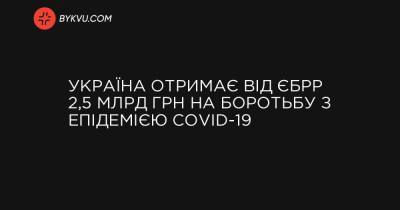 Україна отримає від ЄБРР 2,5 млрд грн на боротьбу з епідемією COVID-19 - bykvu.com - Україна