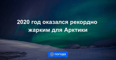 2020 год оказался рекордно жарким для Арктики - news.mail.ru