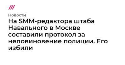 На SMM-редактора штаба Навального в Москве составили протокол за неповиновение полиции. Его избили - tvrain.ru - Москва