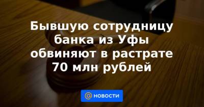 Бывшую сотрудницу банка из Уфы обвиняют в растрате 70 млн рублей - news.mail.ru - Башкирия - Уфа