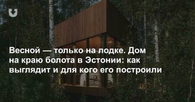 Весной — только на лодке. Дом на краю болота в Эстонии: как выглядит и для кого его построили - news.tut.by - Эстония