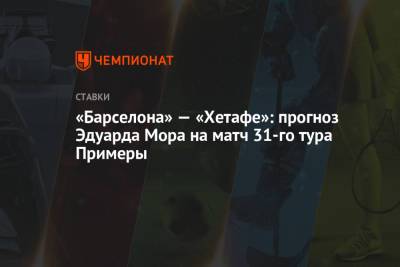 Эдуард Мор - «Барселона» — «Хетафе»: прогноз Эдуарда Мора на матч 31-го тура Примеры - championat.com - Мадрид