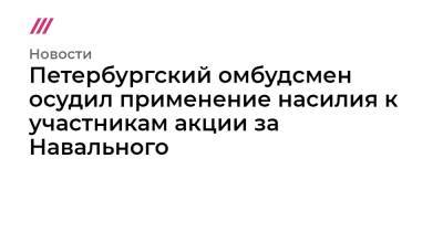 Петербургский омбудсмен осудил применение насилия к участникам акции за Навального - tvrain.ru - Санкт-Петербург