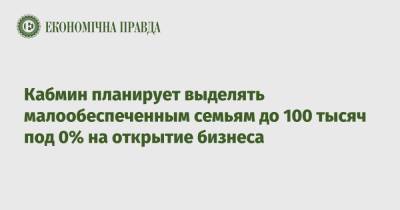 Кабмин планирует выделять малообеспеченным семьям до 100 тысяч под 0% на открытие бизнеса - epravda.com.ua