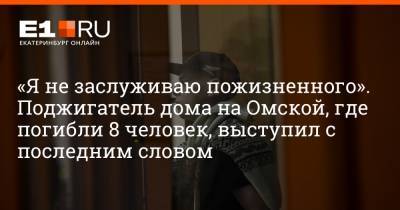 Артем Устюжанин - «Я не заслуживаю пожизненного». Поджигатель дома на Омской, где погибли 8 человек, выступил с последним словом - e1.ru - Екатеринбург
