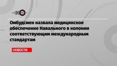 Татьяна Москалькова - Омбудсмен назвала медицинское обеспечение Навального в колонии соответствующим международным стандартам - echo.msk.ru - Москва
