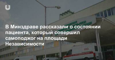 В Минздраве рассказали о состоянии пациента, который совершил самоподжог на площади Независимости - news.tut.by - Минск