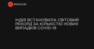 Індія встановила світовий рекорд за кількістю нових випадків COVID-19 - bykvu.com - Украина - Індія