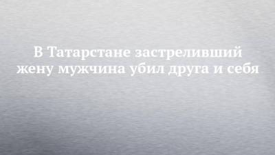 В Татарстане застреливший жену мужчина убил друга и себя - chelny-izvest.ru - респ. Татарстан - Ижевск