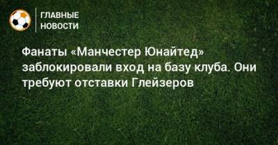 Ульяна-Гуннар Сульшер - Фанаты «Манчестер Юнайтед» заблокировали вход на базу клуба. Они требуют отставки Глейзеров - bombardir.ru