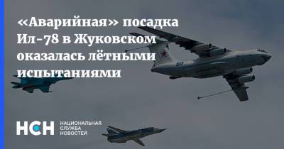 «Аварийная» посадка Ил-78 в Жуковском оказалась лётными испытаниями - nsn.fm - Московская обл.