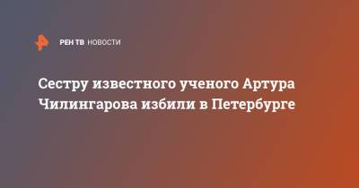 Артур Чилингаров - Сестру известного ученого Артура Чилингарова избили в Петербурге - ren.tv - Санкт-Петербург
