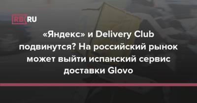 «Яндекс» и Delivery Club подвинутся? На российский рынок может выйти испанский сервис доставки Glovo - rb.ru - Москва - Тюмень - Сургут - Камчатский край - Нефтеюганск - Елизово