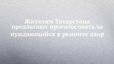 Жителям Татарстана предлагают проголосовать за нуждающийся в ремонте двор - chelny-izvest.ru - респ. Татарстан