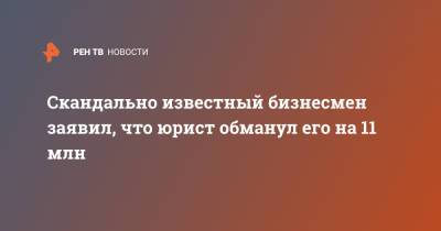 Скандально известный бизнесмен заявил, что юрист обманул его на 11 млн - ren.tv - Московская обл.