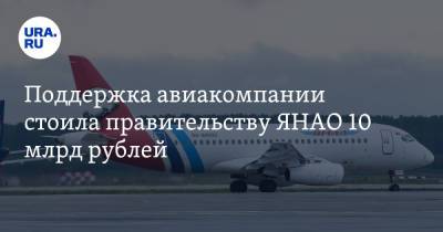 Поддержка авиакомпании стоила правительству ЯНАО 10 млрд рублей - ura.news - окр. Янао