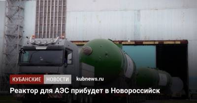 Реактор для АЭС прибудет в Новороссийск - kubnews.ru - Краснодарский край - Новороссийск - Бангладеш