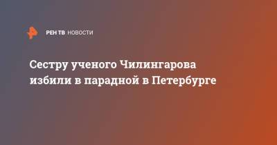 Артур Чилингаров - Сестру ученого Чилингарова избили в парадной в Петербурге - ren.tv - Санкт-Петербург