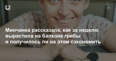 Минчанка рассказала, как за неделю вырастила на балконе грибы и получилось ли на этом сэкономить - news.tut.by - Минск