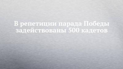 В репетиции парада Победы задействованы 500 кадетов - chelny-izvest.ru