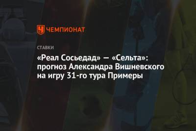 Александр Вишневский - Валерий Карпин - «Реал Сосьедад» — «Сельта»: прогноз Александра Вишневского на игру 31-го тура Примеры - championat.com