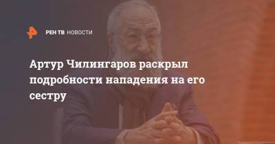 Артур Чилингаров - Артур Чилингаров раскрыл подробности нападения на его сестру - ren.tv - Санкт-Петербург