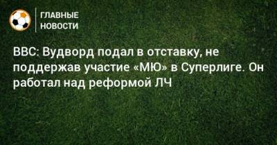 BBC: Вудворд подал в отставку, не поддержав участие «МЮ» в Суперлиге. Он работал над реформой ЛЧ - bombardir.ru