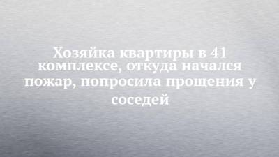 Хозяйка квартиры в 41 комплексе, откуда начался пожар, попросила прощения у соседей - chelny-izvest.ru