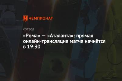 «Рома» — «Аталанта»: прямая онлайн-трансляция матча начнётся в 19:30 - championat.com - Рим