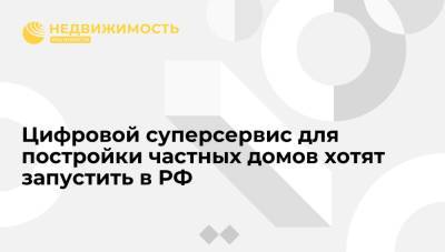 Цифровой суперсервис для постройки частных домов хотят запустить в РФ - realty.ria.ru - Москва - Россия
