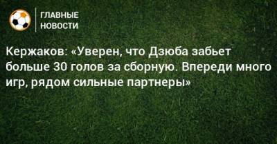 Артем Дзюбы - Александр Кержаков - Кержаков: «Уверен, что Дзюба забьет больше 30 голов за сборную. Впереди много игр, рядом сильные партнеры» - bombardir.ru