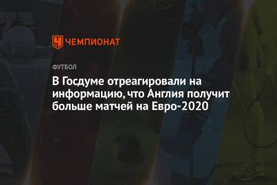 Дмитрий Свищев - Салават Муртазин - На Евро - В Госдуме отреагировали на информацию, что Англия получит больше матчей на Евро-2020 - championat.com - Англия