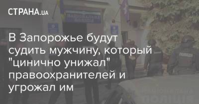 В Запорожье будут судить мужчину, который "цинично унижал" правоохранителей и угрожал им - strana.ua - Запорожье