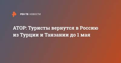 Майя Ломидзе - АТОР: Туристы вернутся в Россию из Турции и Танзании до 1 мая - ren.tv - Турция - Танзания