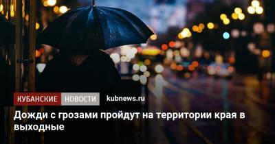 Дожди с грозами пройдут на территории края в выходные - kubnews.ru - Краснодарский край