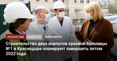 Анна Минькова - Строительство двух корпусов краевой больницы №1 в Краснодаре планируют завершить летом 2022 года - kubnews.ru - Краснодарский край - Краснодар