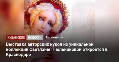 Выставка авторских кукол из уникальной коллекции Светланы Пчельниковой откроется в Краснодаре - kubnews.ru - Краснодарский край - Краснодар