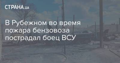 В Рубежном во время пожара бензовоза пострадал боец ВСУ - strana.ua - Киев - Луганская обл. - Хмельницкая обл. - Рубежное - Кременная - Военный