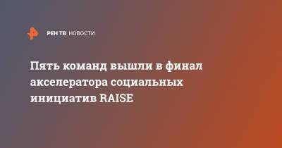 Пять команд вышли в финал акселератора социальных инициатив RAISE - ren.tv - Москва - Россия