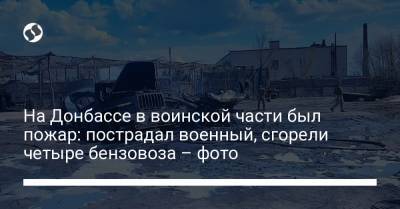 На Донбассе в воинской части был пожар: пострадал военный, сгорели четыре бензовоза – фото - liga.net - Кременная