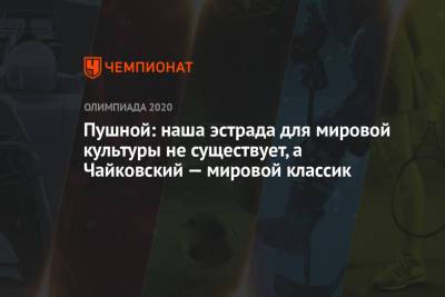 Пушной: наша эстрада для мировой культуры не существует, а Чайковский — мировой классик - championat.com - Токио - Япония - Пекин