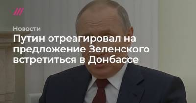 Владимир Зеленский - Владимир Путин - Путин отреагировал на предложение Зеленского встретиться в Донбассе - tvrain.ru - Москва - ДНР - ЛНР