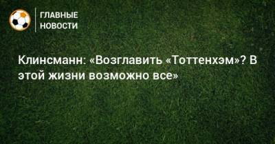 Клинсманн: «Возглавить «Тоттенхэм»? В этой жизни возможно все» - bombardir.ru