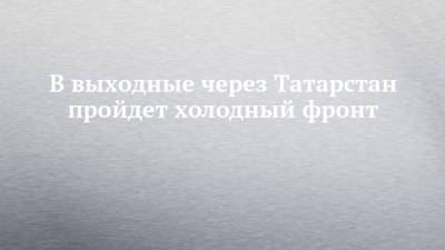 В выходные через Татарстан пройдет холодный фронт - chelny-izvest.ru - респ. Татарстан - Набережные Челны